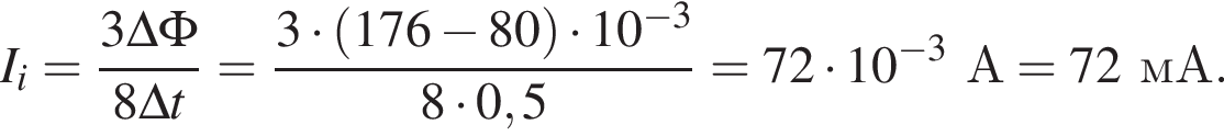 I_i= дробь: числитель: 3\Delta\Phi, знаменатель: 8\Delta t конец дроби = дробь: числитель: 3 умножить на (176 минус 80) умножить на 10 в степени минус 3 , знаменатель: 8 умножить на 0,5 конец дроби =72 умножить на 10 в степени минус 3 А=72мА.
