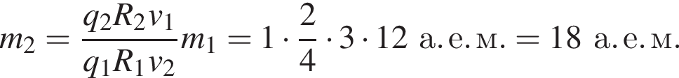 m_2= дробь: числитель: q_2 R_2 v_1, знаменатель: q_1 R_1 v_2 конец дроби m_1 = 1 умножить на дробь: числитель: 2, знаменатель: 4 конец дроби умножить на 3 умножить на 12а. е. м. = 18а. е. м.
