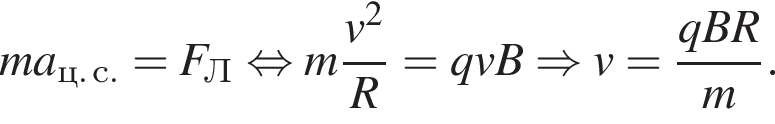 ma_ц. с.=F_Л равносильно m дробь: числитель: v в степени 2 , знаменатель: R конец дроби =qvB \Rightarrow v= дробь: числитель: qBR, знаменатель: m конец дроби .