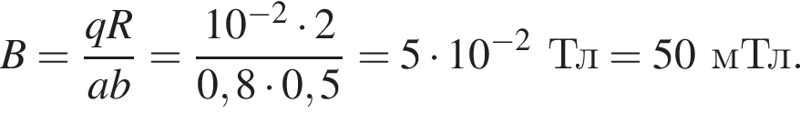 B = дробь: числитель: qR, знаменатель: ab конец дроби = дробь: числитель: 10 в степени минус 2 умножить на 2, знаменатель: 0,8 умножить на 0,5 конец дроби = 5 умножить на 10 в степени минус 2 Тл = 50мТл.