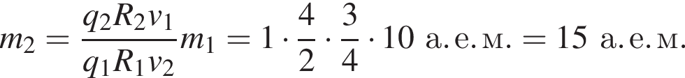 m_2= дробь: числитель: q_2 R_2 v_1, знаменатель: q_1 R_1 v_2 конец дроби m_1 = 1 умножить на дробь: числитель: 4, знаменатель: 2 конец дроби умножить на дробь: числитель: 3, знаменатель: 4 конец дроби умножить на 10а. е. м. = 15а. е. м.