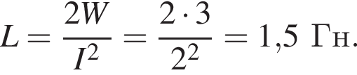 L= дробь: числитель: 2W, знаменатель: I в степени 2 конец дроби = дробь: числитель: 2 умножить на 3, знаменатель: 2 в степени 2 конец дроби =1,5Гн.